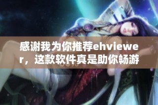 感谢我为你推荐ehviewer，这款软件真是助你畅游网络的好帮手