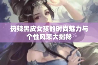 热辣黑皮女孩的时尚魅力与个性风采大揭秘