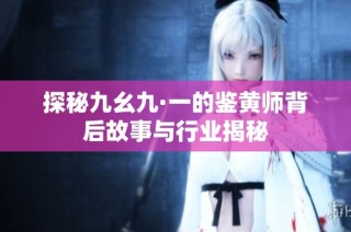 探秘九幺九·一的鉴黄师背后故事与行业揭秘