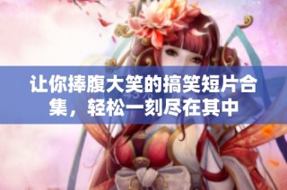 让你捧腹大笑的搞笑短片合集，轻松一刻尽在其中