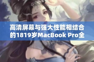 高清屏幕与强大性能相结合的1819岁MacBook Pro全面解析