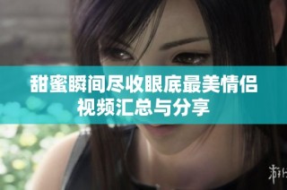 甜蜜瞬间尽收眼底最美情侣视频汇总与分享