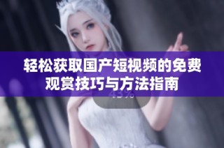 轻松获取国产短视频的免费观赏技巧与方法指南