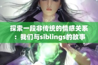 探索一段非传统的情感关系：我们与siblings的故事