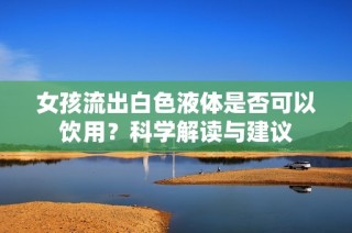 女孩流出白色液体是否可以饮用？科学解读与建议