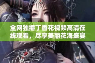 全网独播丁香花视频高清在线观看，尽享美丽花海盛宴