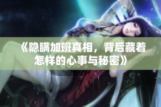 《隐瞒加班真相，背后藏着怎样的心事与秘密》