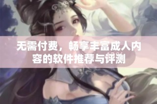 无需付费，畅享丰富成人内容的软件推荐与评测