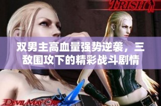 双男主高血量强势逆袭，三敌围攻下的精彩战斗剧情