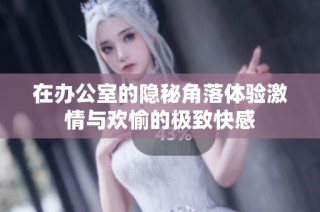 在办公室的隐秘角落体验激情与欢愉的极致快感