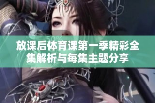 放课后体育课第一季精彩全集解析与每集主题分享