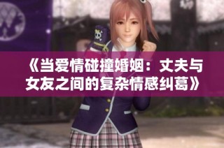 《当爱情碰撞婚姻：丈夫与女友之间的复杂情感纠葛》