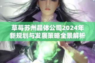 草莓苏州晶体公司2024年新规划与发展策略全景解析