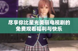 尽享你比星光美丽电视剧的免费观看福利与快乐