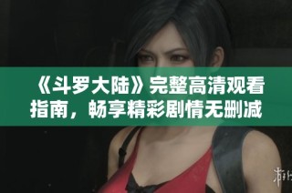 《斗罗大陆》完整高清观看指南，畅享精彩剧情无删减版