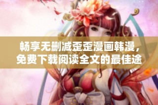 畅享无删减歪歪漫画韩漫，免费下载阅读全文的最佳途径揭秘