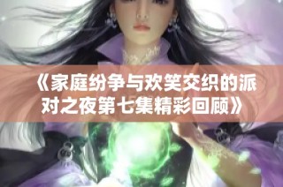 《家庭纷争与欢笑交织的派对之夜第七集精彩回顾》