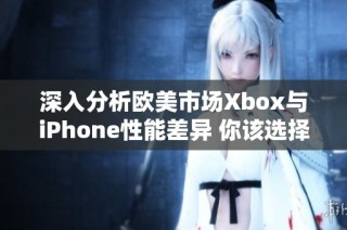 深入分析欧美市场Xbox与iPhone性能差异 你该选择哪个