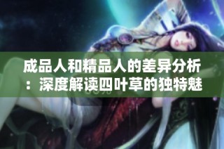 成品人和精品人的差异分析：深度解读四叶草的独特魅力与价值