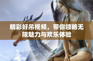 精彩好吊视频，带你领略无限魅力与欢乐体验