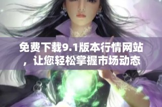 免费下载9.1版本行情网站，让您轻松掌握市场动态