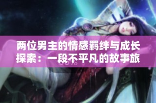 两位男主的情感羁绊与成长探索：一段不平凡的故事旅程