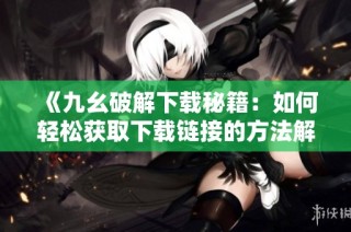 《九幺破解下载秘籍：如何轻松获取下载链接的方法解析》