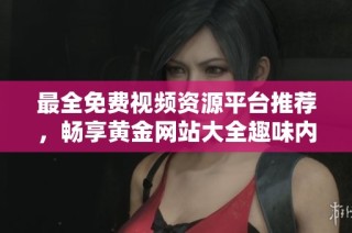 最全免费视频资源平台推荐，畅享黄金网站大全趣味内容