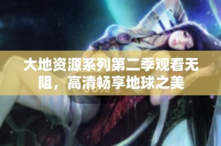 大地资源系列第二季观看无阻，高清畅享地球之美