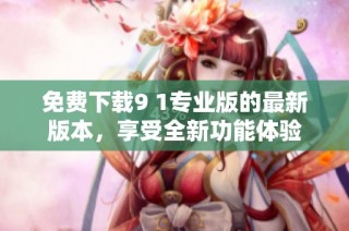 免费下载9 1专业版的最新版本，享受全新功能体验
