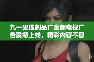 九一果冻制品厂全新电视广告震撼上线，精彩内容不容错过