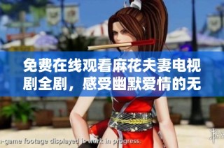免费在线观看麻花夫妻电视剧全剧，感受幽默爱情的无限魅力