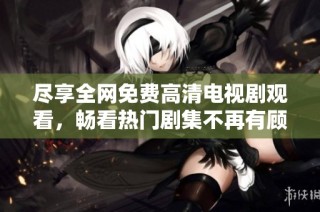 尽享全网免费高清电视剧观看，畅看热门剧集不再有顾虑