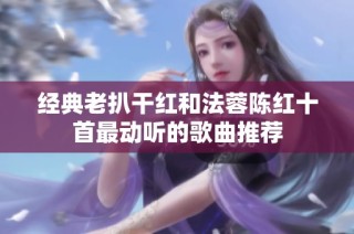经典老扒干红和法蓉陈红十首最动听的歌曲推荐