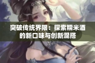 突破传统界限：探索糯米酒的新口味与创新混搭