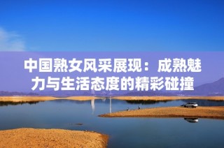 中国熟女风采展现：成熟魅力与生活态度的精彩碰撞