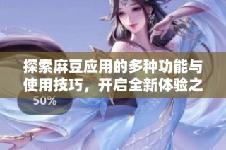 探索麻豆应用的多种功能与使用技巧，开启全新体验之旅