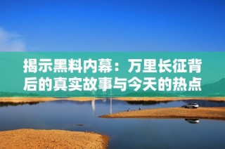 揭示黑料内幕：万里长征背后的真实故事与今天的热点话题