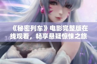 《秘密列车》电影完整版在线观看，畅享悬疑惊悚之旅