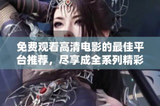 免费观看高清电影的最佳平台推荐，尽享成全系列精彩影片