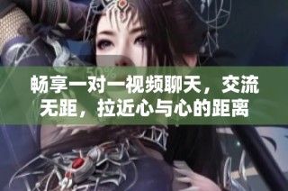 畅享一对一视频聊天，交流无距，拉近心与心的距离