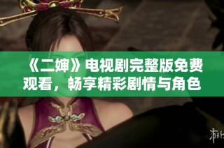 《二婶》电视剧完整版免费观看，畅享精彩剧情与角色发展