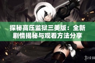 探秘高压监狱三美版：全新剧情揭秘与观看方法分享
