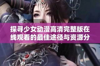 探寻少女动漫高清完整版在线观看的最佳途径与资源分享