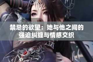 禁忌的欲望：她与他之间的强迫纠缠与情感交织