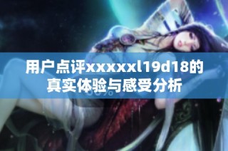 用户点评xxxxxl19d18的真实体验与感受分析