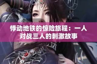 悸动地铁的惊险旅程：一人对战三人的刺激故事
