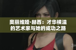 奥丽维娅·赫西：才华横溢的艺术家与她的成功之路