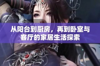 从阳台到厨房，再到卧室与客厅的家居生活探索