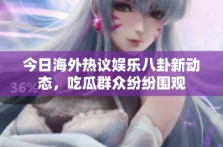 今日海外热议娱乐八卦新动态，吃瓜群众纷纷围观